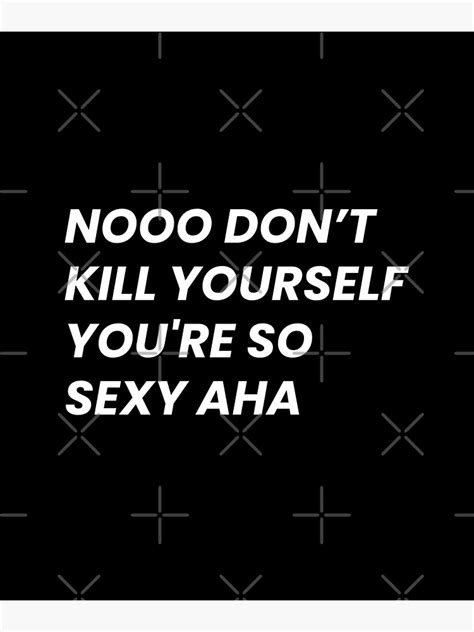 no dont kill yourself youre too sexy|Dont Kill Yourself Youre So Sexy Aha